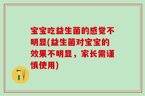 宝宝吃益生菌的感觉不明显(益生菌对宝宝的效果不明显，家长需谨慎使用)