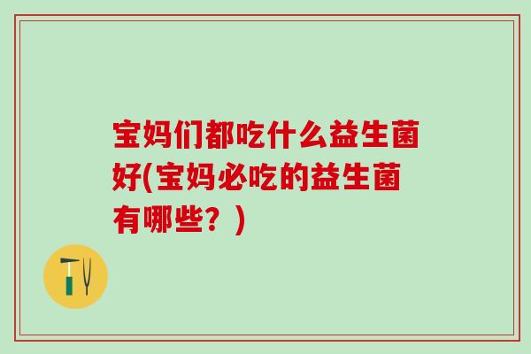 宝妈们都吃什么益生菌好(宝妈必吃的益生菌有哪些？)