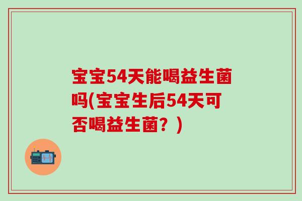 宝宝54天能喝益生菌吗(宝宝生后54天可否喝益生菌？)