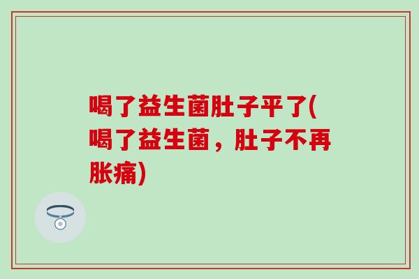 喝了益生菌肚子平了(喝了益生菌，肚子不再胀痛)