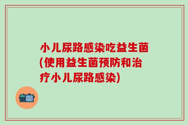小儿尿路吃益生菌(使用益生菌和小儿尿路)