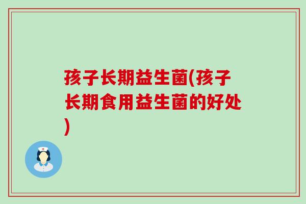 孩子长期益生菌(孩子长期食用益生菌的好处)