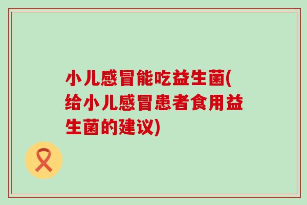 小儿能吃益生菌(给小儿患者食用益生菌的建议)