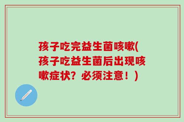 孩子吃完益生菌(孩子吃益生菌后出现症状？必须注意！)