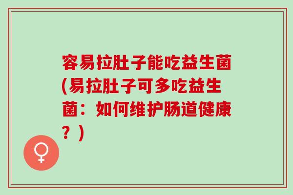 容易拉肚子能吃益生菌(易拉肚子可多吃益生菌：如何维护肠道健康？)