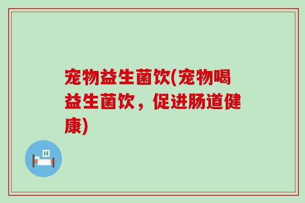 宠物益生菌饮(宠物喝益生菌饮，促进肠道健康)