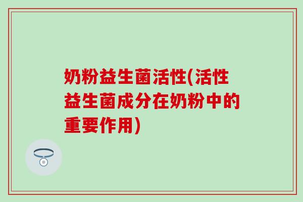 奶粉益生菌活性(活性益生菌成分在奶粉中的重要作用)