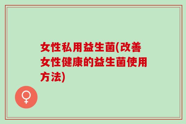 女性私用益生菌(改善女性健康的益生菌使用方法)