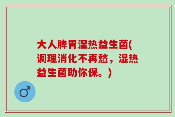 大人脾胃湿热益生菌(调理消化不再愁，湿热益生菌助你保。)