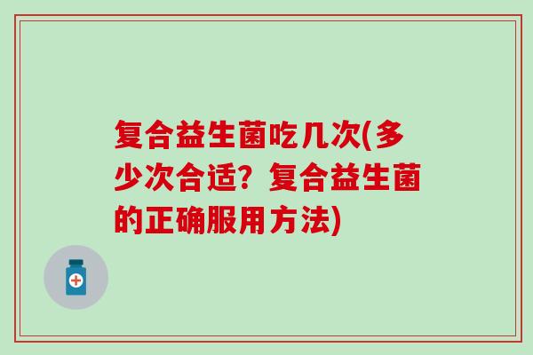 复合益生菌吃几次(多少次合适？复合益生菌的正确服用方法)
