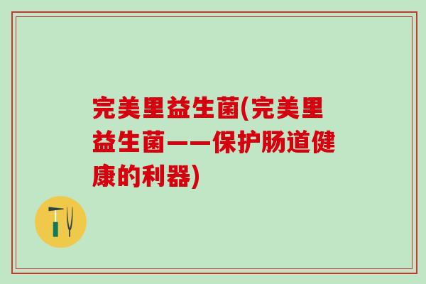 完美里益生菌(完美里益生菌——保护肠道健康的利器)