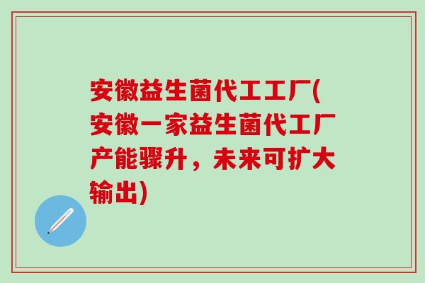 安徽益生菌代工工厂(安徽一家益生菌代工厂产能骤升，未来可扩大输出)