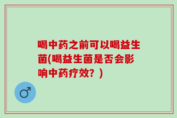 喝之前可以喝益生菌(喝益生菌是否会影响疗效？)