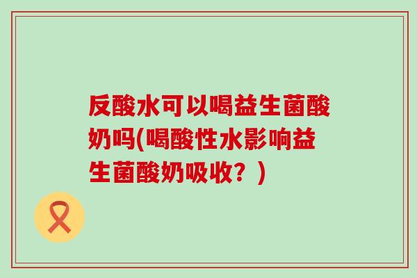 反酸水可以喝益生菌酸奶吗(喝酸性水影响益生菌酸奶吸收？)