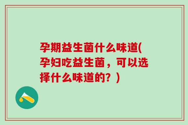 孕期益生菌什么味道(孕妇吃益生菌，可以选择什么味道的？)