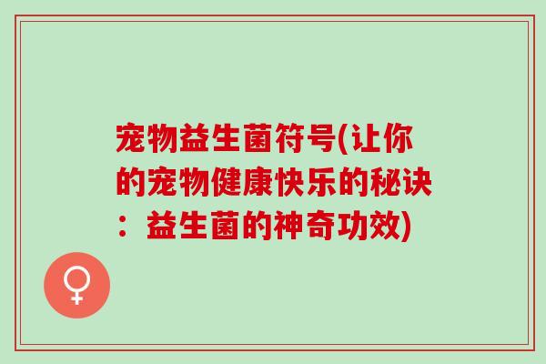 宠物益生菌符号(让你的宠物健康快乐的秘诀：益生菌的神奇功效)