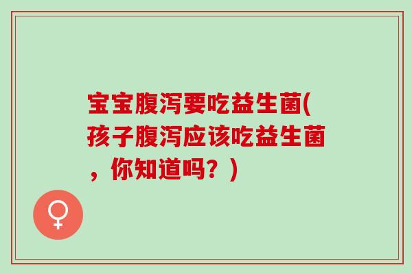 宝宝要吃益生菌(孩子应该吃益生菌，你知道吗？)