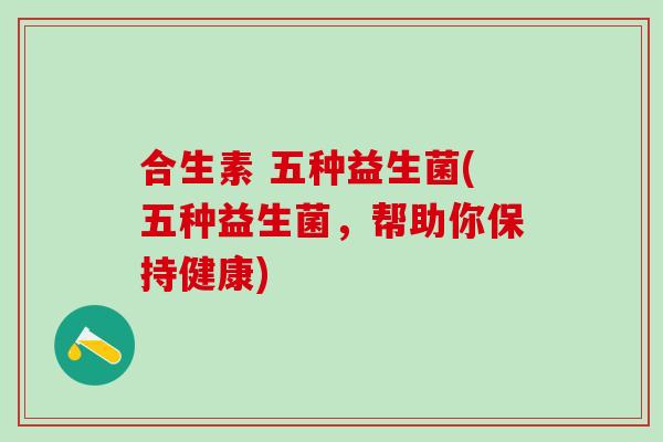 合生素 五种益生菌(五种益生菌，帮助你保持健康)