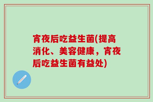 宵夜后吃益生菌(提高消化、美容健康，宵夜后吃益生菌有益处)