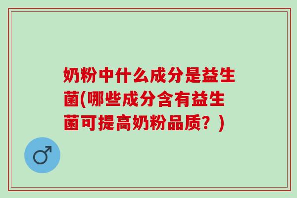 奶粉中什么成分是益生菌(哪些成分含有益生菌可提高奶粉品质？)