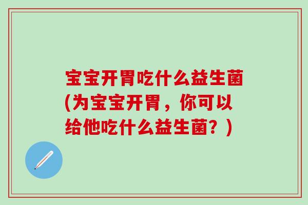 宝宝开胃吃什么益生菌(为宝宝开胃，你可以给他吃什么益生菌？)