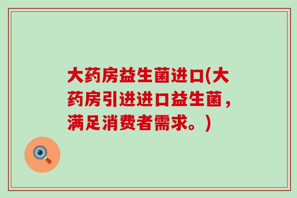 大药房益生菌进口(大药房引进进口益生菌，满足消费者需求。)