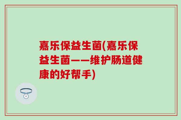嘉乐保益生菌(嘉乐保益生菌——维护肠道健康的好帮手)