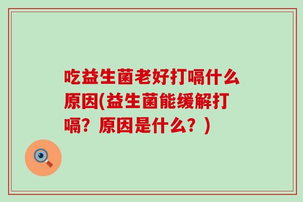 吃益生菌老好打嗝什么原因(益生菌能缓解打嗝？原因是什么？)
