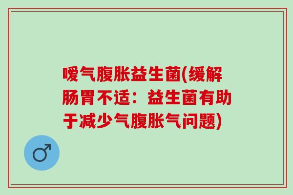 嗳气益生菌(缓解肠胃不适：益生菌有助于减少气腹问题)