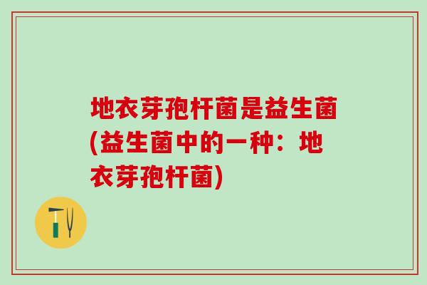 地衣芽孢杆菌是益生菌(益生菌中的一种：地衣芽孢杆菌)