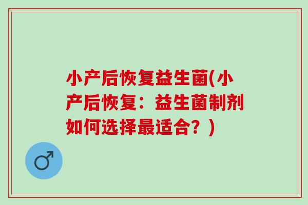 小产后恢复益生菌(小产后恢复：益生菌制剂如何选择适合？)