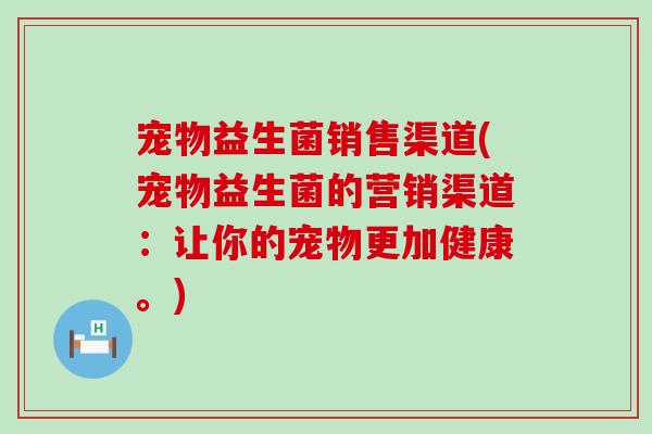 宠物益生菌销售渠道(宠物益生菌的营销渠道：让你的宠物更加健康。)
