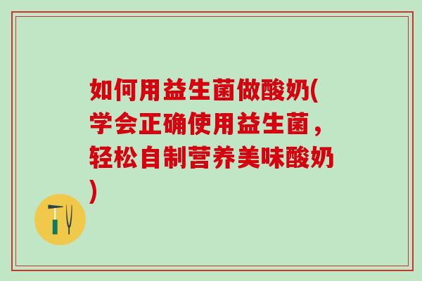 如何用益生菌做酸奶(学会正确使用益生菌，轻松自制营养美味酸奶)