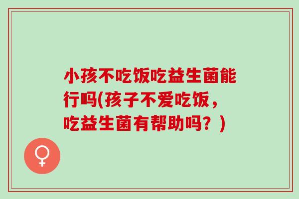 小孩不吃饭吃益生菌能行吗(孩子不爱吃饭，吃益生菌有帮助吗？)