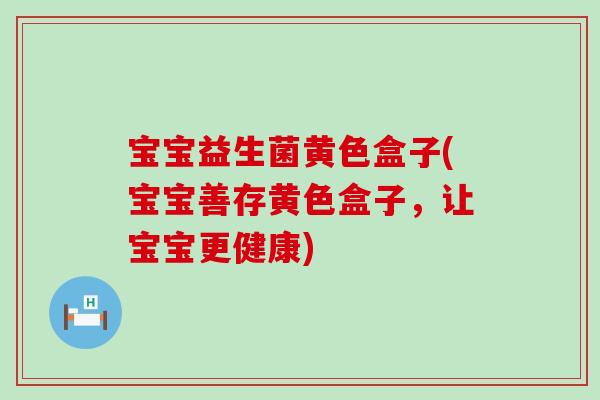 宝宝益生菌黄色盒子(宝宝善存黄色盒子，让宝宝更健康)