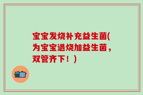宝宝发烧补充益生菌(为宝宝退烧加益生菌，双管齐下！)