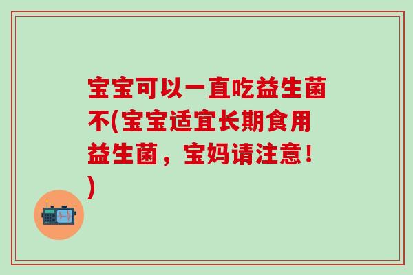 宝宝可以一直吃益生菌不(宝宝适宜长期食用益生菌，宝妈请注意！)