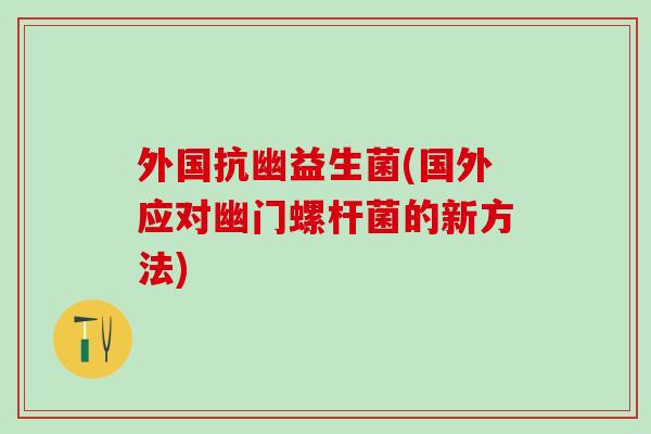 外国抗幽益生菌(国外应对幽门螺杆菌的新方法)