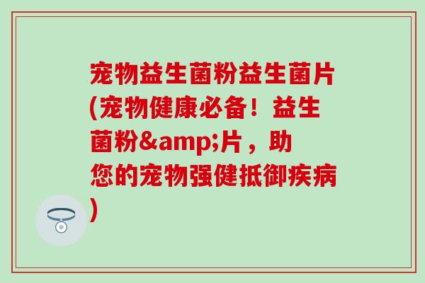 宠物益生菌粉益生菌片(宠物健康必备！益生菌粉&片，助您的宠物强健抵御)