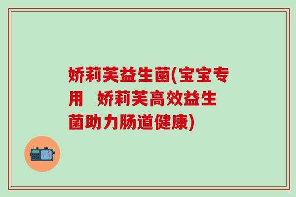 娇莉芙益生菌(宝宝专用  娇莉芙高效益生菌助力肠道健康)