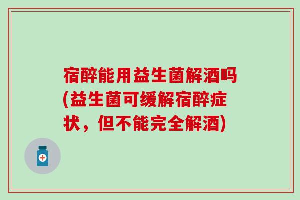 宿醉能用益生菌解酒吗(益生菌可缓解宿醉症状，但不能完全解酒)