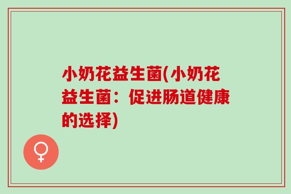 小奶花益生菌(小奶花益生菌：促进肠道健康的选择)