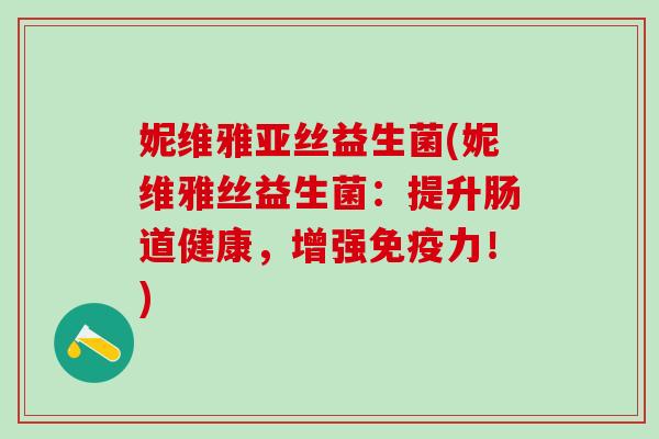 妮维雅亚丝益生菌(妮维雅丝益生菌：提升肠道健康，增强力！)