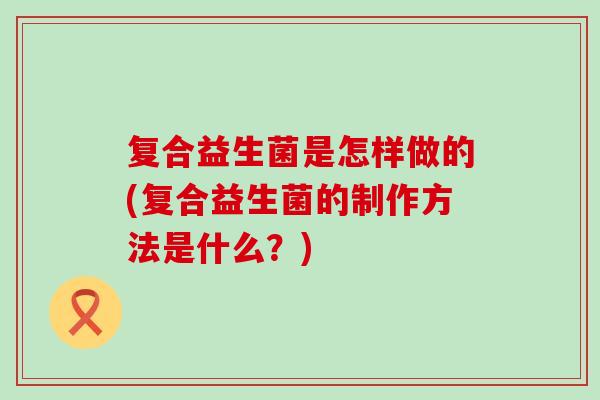 复合益生菌是怎样做的(复合益生菌的制作方法是什么？)
