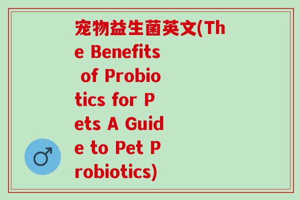 宠物益生菌英文(The Benefits of Probiotics for Pets A Guide to Pet Probiotics)