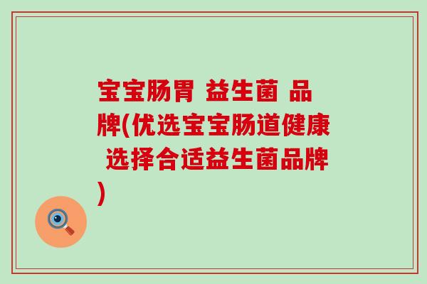 宝宝肠胃 益生菌 品牌(优选宝宝肠道健康 选择合适益生菌品牌)