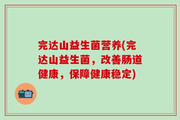 完达山益生菌营养(完达山益生菌，改善肠道健康，保障健康稳定)