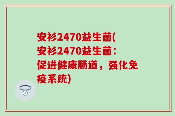 安衫2470益生菌(安衫2470益生菌：促进健康肠道，强化系统)