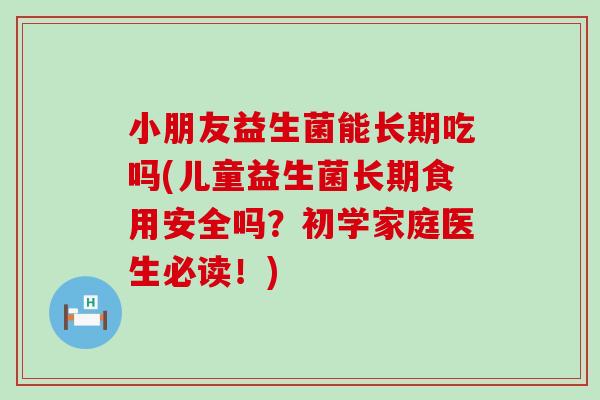 小朋友益生菌能长期吃吗(儿童益生菌长期食用安全吗？初学家庭医生必读！)