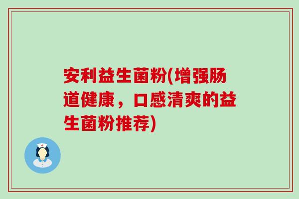 安利益生菌粉(增强肠道健康，口感清爽的益生菌粉推荐)